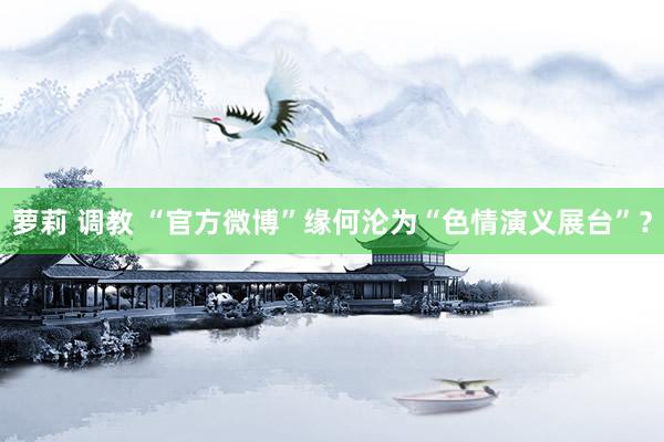 萝莉 调教 “官方微博”缘何沦为“色情演义展台”？