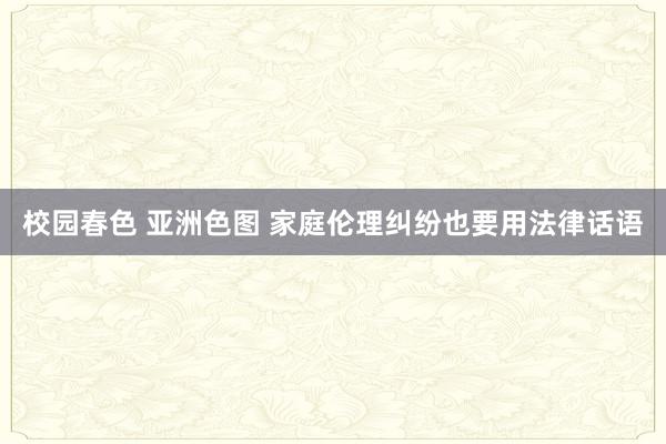 校园春色 亚洲色图 家庭伦理纠纷也要用法律话语