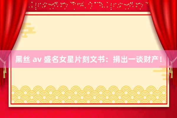 黑丝 av 盛名女星片刻文书：捐出一谈财产！