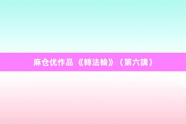 麻仓优作品 《轉法輪》〈第六講〉