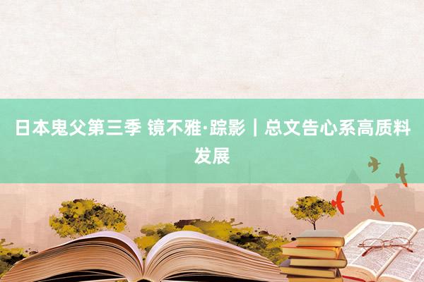 日本鬼父第三季 镜不雅·踪影|总文告心系高质料发展
