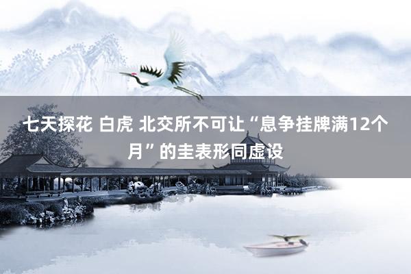 七天探花 白虎 北交所不可让“息争挂牌满12个月”的圭表形同虚设