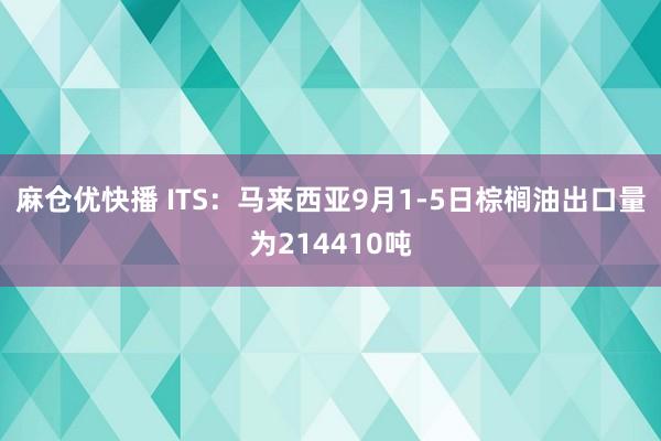 麻仓优快播 ITS：马来西亚9月1-5日棕榈油出口量为214410吨