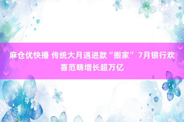 麻仓优快播 传统大月遇进款“搬家” 7月银行欢喜范畴增长超万亿