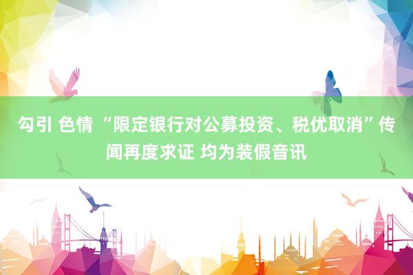 勾引 色情 “限定银行对公募投资、税优取消”传闻再度求证 均为装假音讯