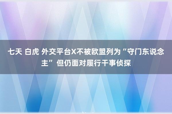 七天 白虎 外交平台X不被欧盟列为“守门东说念主” 但仍面对履行干事侦探