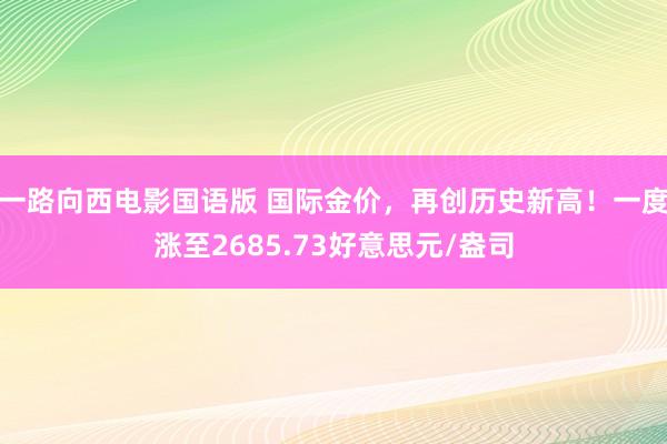 一路向西电影国语版 国际金价，再创历史新高！一度涨至2685.73好意思元/盎司