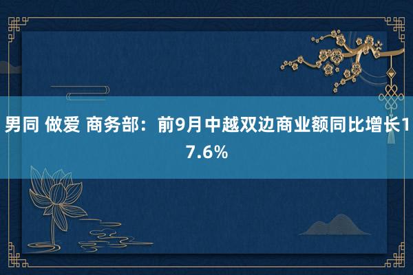 男同 做爱 商务部：前9月中越双边商业额同比增长17.6%