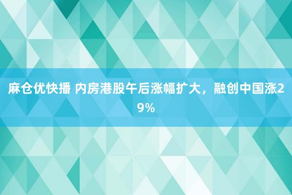 麻仓优快播 内房港股午后涨幅扩大，融创中国涨29%
