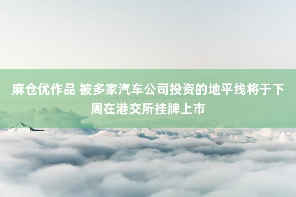 麻仓优作品 被多家汽车公司投资的地平线将于下周在港交所挂牌上市
