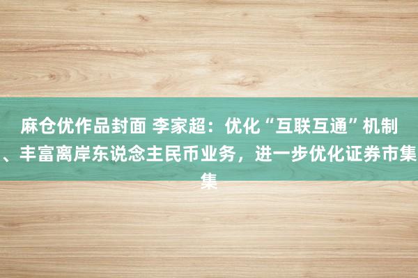 麻仓优作品封面 李家超：优化“互联互通”机制、丰富离岸东说念主民币业务，进一步优化证券市集
