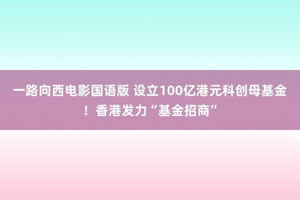 一路向西电影国语版 设立100亿港元科创母基金！香港发力“基金招商”