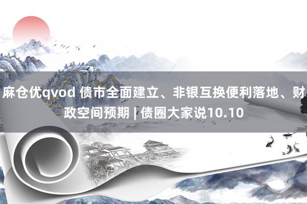 麻仓优qvod 债市全面建立、非银互换便利落地、财政空间预期 | 债圈大家说10.10