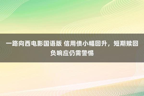 一路向西电影国语版 信用债小幅回升，短期赎回负响应仍需警惕