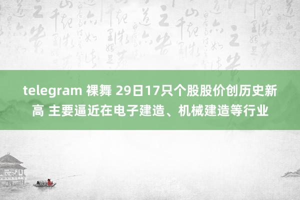 telegram 裸舞 29日17只个股股价创历史新高 主要逼近在电子建造、机械建造等行业