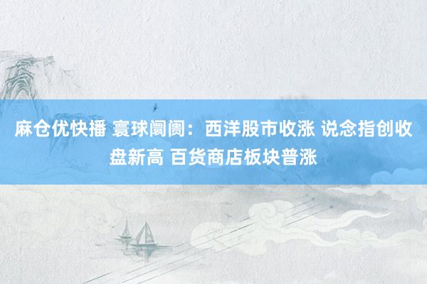 麻仓优快播 寰球阛阓：西洋股市收涨 说念指创收盘新高 百货商店板块普涨