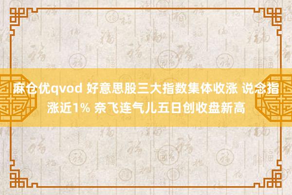 麻仓优qvod 好意思股三大指数集体收涨 说念指涨近1% 奈飞连气儿五日创收盘新高