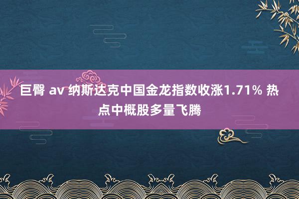 巨臀 av 纳斯达克中国金龙指数收涨1.71% 热点中概股多量飞腾