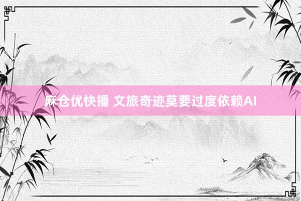 麻仓优快播 文旅奇迹莫要过度依赖AI