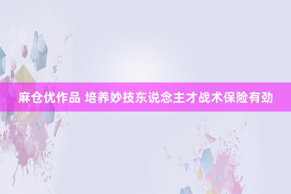 麻仓优作品 培养妙技东说念主才战术保险有劲