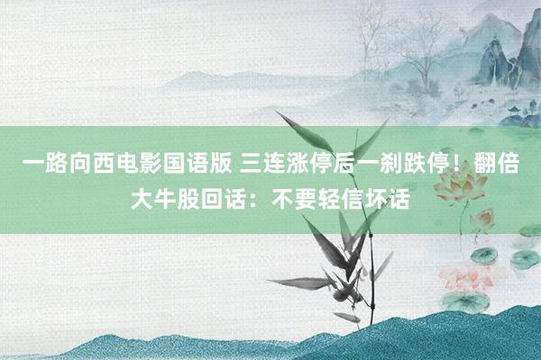 一路向西电影国语版 三连涨停后一刹跌停！翻倍大牛股回话：不要轻信坏话