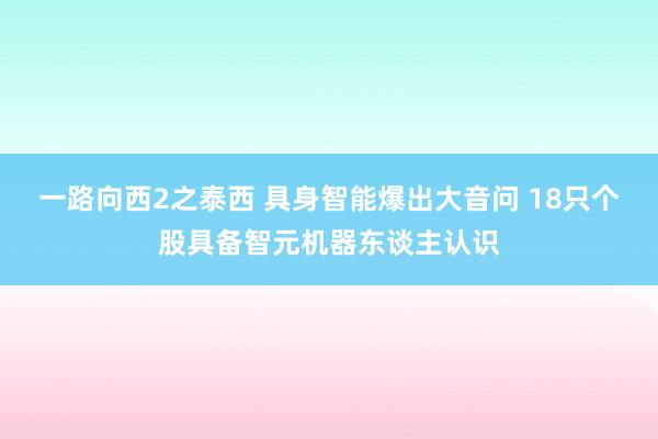 一路向西2之泰西 具身智能爆出大音问 18只个股具备智元机器东谈主认识