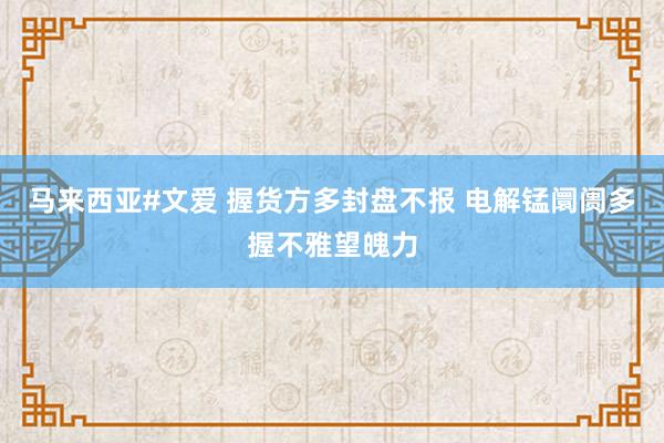 马来西亚#文爱 握货方多封盘不报 电解锰阛阓多握不雅望魄力