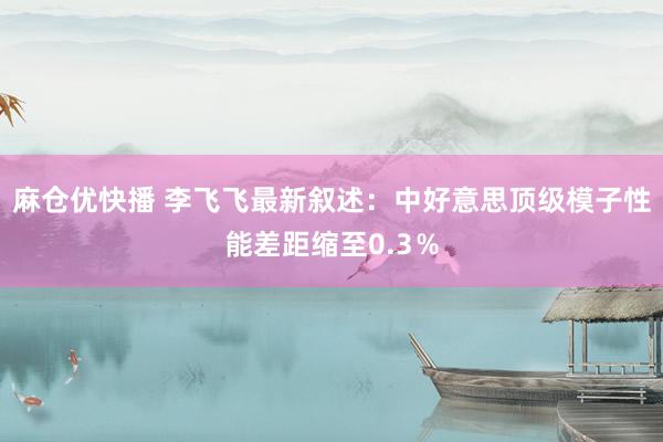 麻仓优快播 李飞飞最新叙述：中好意思顶级模子性能差距缩至0.3％