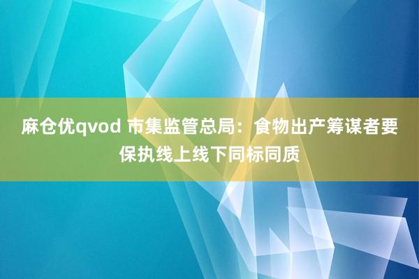 麻仓优qvod 市集监管总局：食物出产筹谋者要保执线上线下同标同质