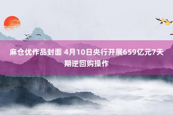 麻仓优作品封面 4月10日央行开展659亿元7天期逆回购操作