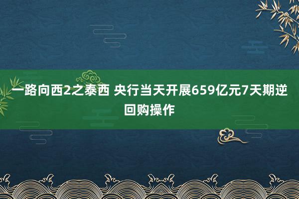 一路向西2之泰西 央行当天开展659亿元7天期逆回购操作