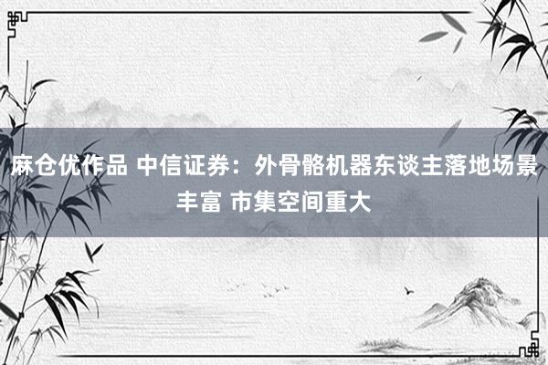 麻仓优作品 中信证券：外骨骼机器东谈主落地场景丰富 市集空间重大