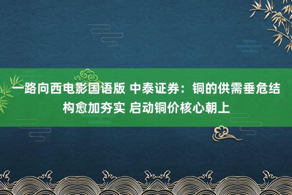 一路向西电影国语版 中泰证券：铜的供需垂危结构愈加夯实 启动铜价核心朝上