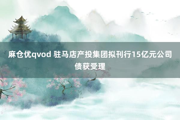 麻仓优qvod 驻马店产投集团拟刊行15亿元公司债获受理