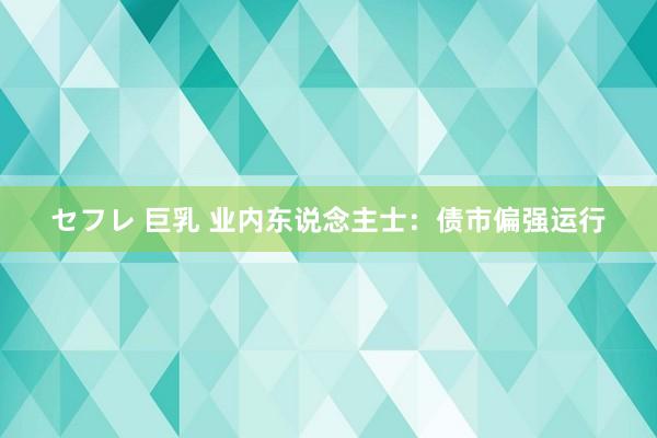 セフレ 巨乳 业内东说念主士：债市偏强运行